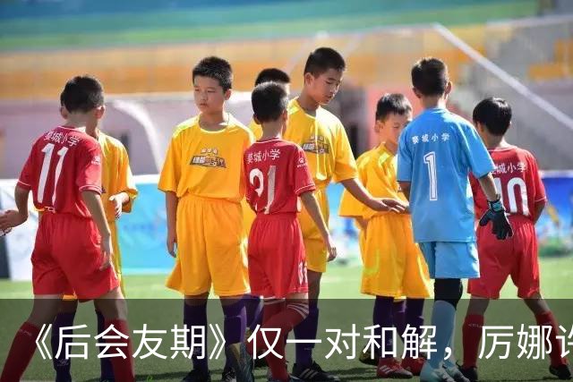 《后会友期》仅一对和解，厉娜许飞绝交，砸饭碗谁能原谅？