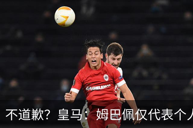 不道歉？皇马：姆巴佩仅代表个人，有权表达个人看法，球队中国赞助商合作正常进行
