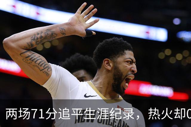 两场71分追平生涯纪录，热火却0胜2负丢了259分