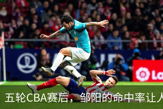 五轮CBA赛后，邹阳的命中率让人震惊，全面压制胡金秋
