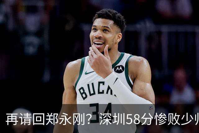 再请回郑永刚？深圳58分惨败少帅离下课不远了 周鹏是前车之鉴