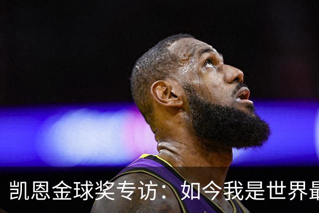 凯恩金球奖专访：如今我是世界最佳但不会满足，穆帅帮我接近梅罗