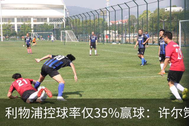 利物浦控球率仅35%赢球：许尔策勒指其未组织进攻