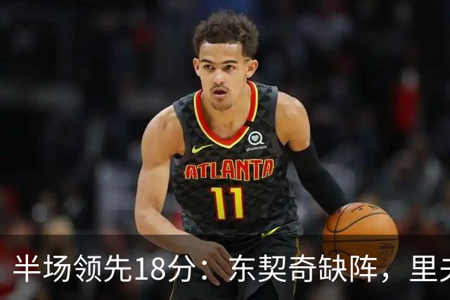 半场领先18分：东契奇缺阵，里夫斯16分压过快船