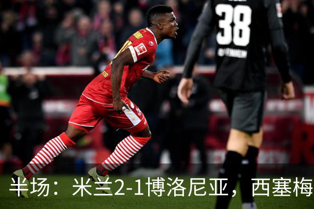 半场：米兰2-1博洛尼亚，西塞梅开二度，姆班古拉破门
