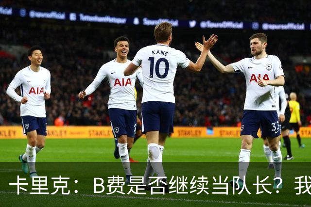 卡里克：B费是否继续当队长？我只会做对俱乐部最有利的选择