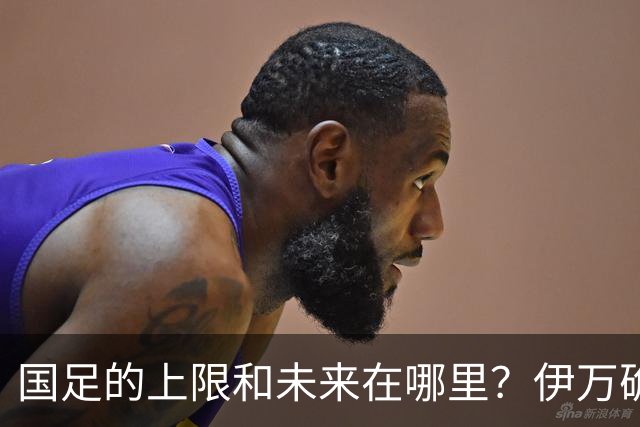 国足的上限和未来在哪里？伊万确实不算国足良配
