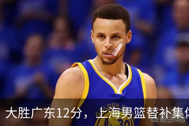 大胜广东12分，上海男篮替补集体爆发，拉塞尔22+5融入体系，李弘权上演隔扣