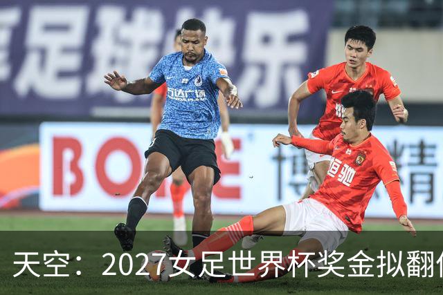天空：2027女足世界杯奖金拟翻倍至2.2亿美元，但仍远低于男足