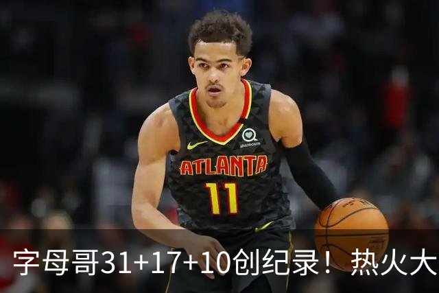 字母哥31+17+10创纪录！热火大胜步行者 克莱25+7三分热巴27+9