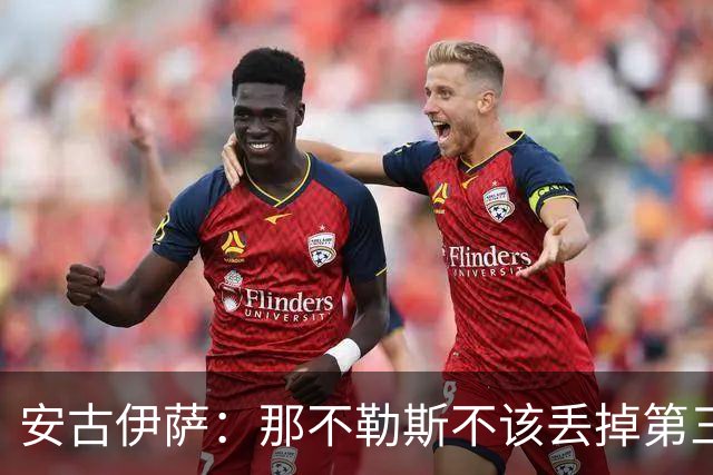 安古伊萨：那不勒斯不该丢掉第三球，进球很高兴但球队获胜更重要