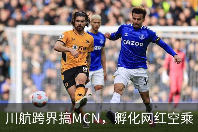 川航跨界搞MCN，孵化网红空乘
