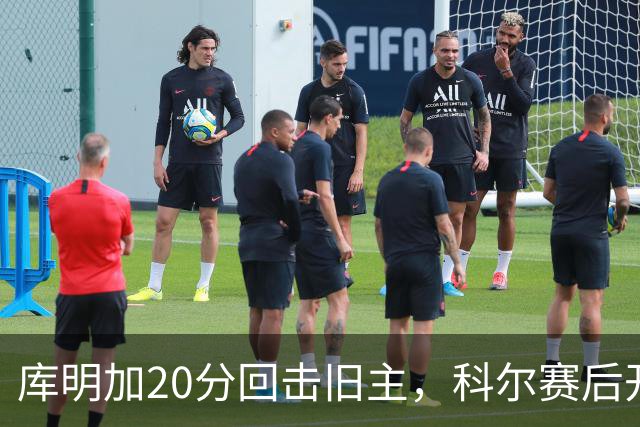 库明加20分回击旧主，科尔赛后开口谈他加盟森林狼
