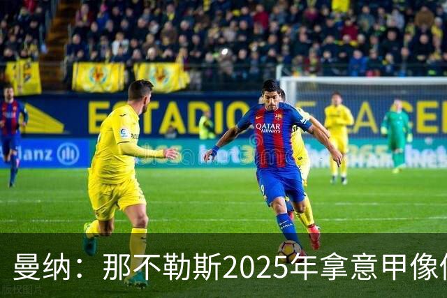 曼纳：那不勒斯2025年拿意甲像做梦，这样的经历无法复制