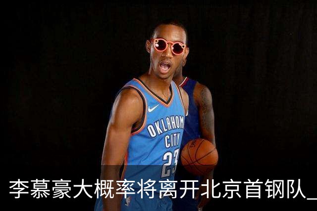 李慕豪大概率将离开北京首钢队 重返深圳男篮