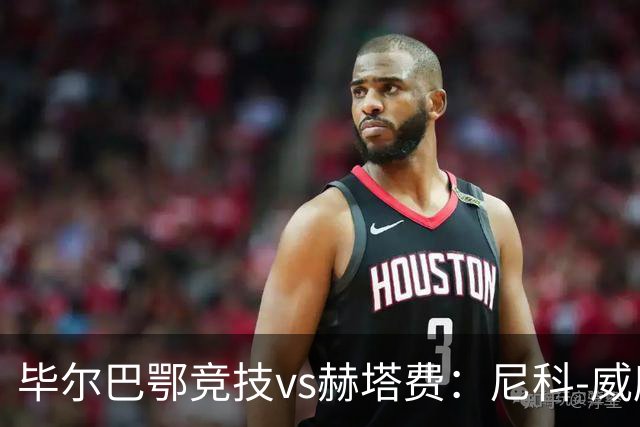 毕尔巴鄂竞技vs赫塔费：尼科-威廉斯、乌奈-西蒙首发，卡瓦哈尔、古德利出战