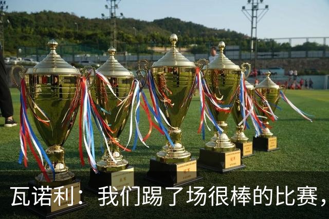 瓦诺利：我们踢了场很棒的比赛，本有机会2-0领先国米