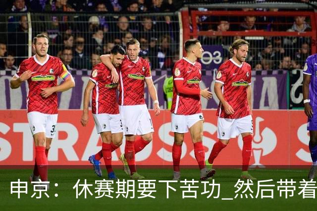 申京：休赛期要下苦功 然后带着充沛的体能&强烈的求胜欲回到赛场