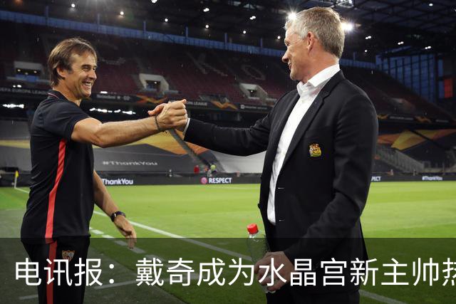 电讯报：戴奇成为水晶宫新主帅热门人选，丰富的保级经验成为优势