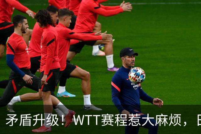 矛盾升级！WTT赛程惹大麻烦，日本乒协放话：这样的安排无法接受