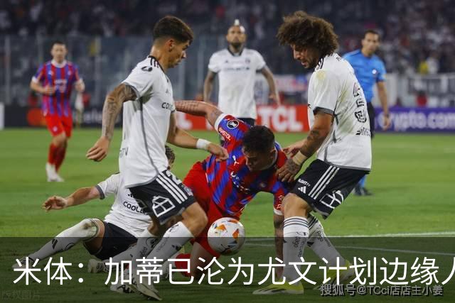米体：加蒂已沦为尤文计划边缘人物，冬窗有可能离队