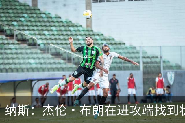 纳斯：杰伦·布朗在进攻端找到状态时 也能带动他的防守
