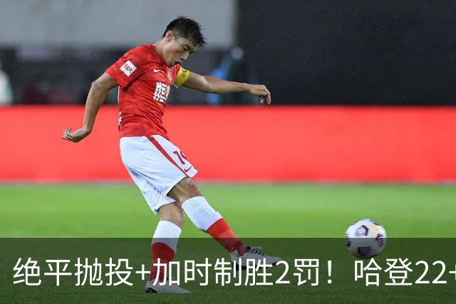 绝平抛投+加时制胜2罚！哈登22+9又成关键先生 37岁质疑声中崛起