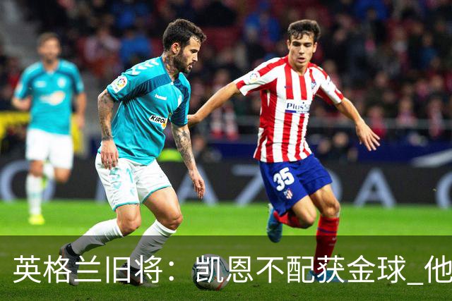 英格兰旧将：凯恩不配获金球 他没啥特别的，金球奖应该给亚马尔