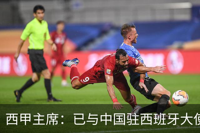 西甲主席：已与中国驻西班牙大使会面 寻求解决办法