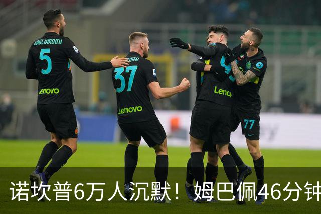 诺坎普6万人沉默！姆巴佩46分钟2球绝杀：11战巴萨轰14球 天生克星