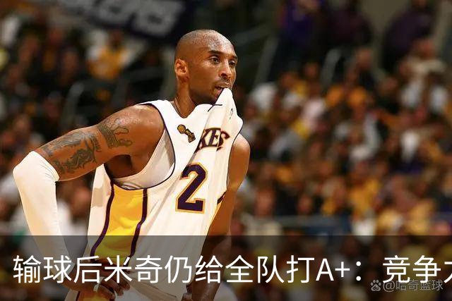 输球后米奇仍给全队打A+：竞争力和努力程度都是顶级