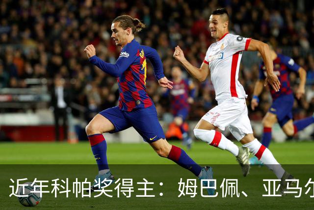 近年科帕奖得主：姆巴佩、亚马尔领衔 仅德里赫特、加维身价暴跌