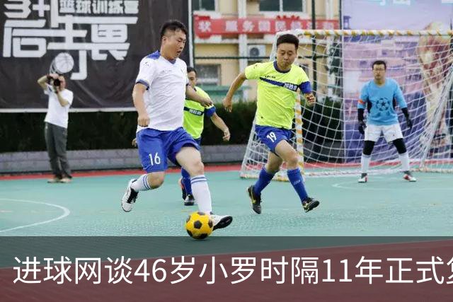 进球网谈46岁小罗时隔11年正式复出：足坛奇观即将上演