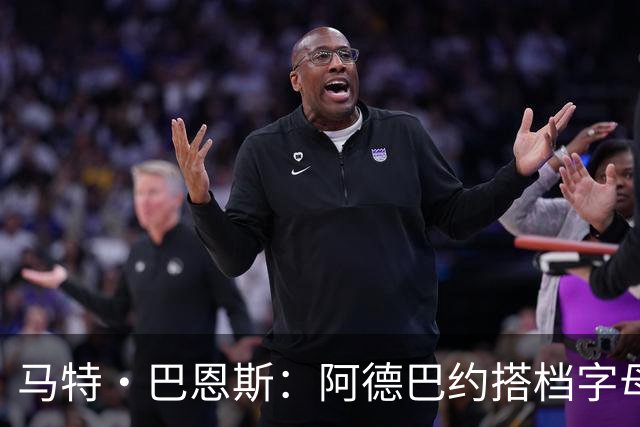 马特·巴恩斯：阿德巴约搭档字母哥时仍迷失节奏