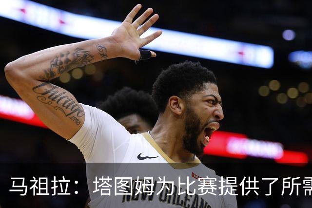 马祖拉：塔图姆为比赛提供了所需的一切 我们见证了他的伟大