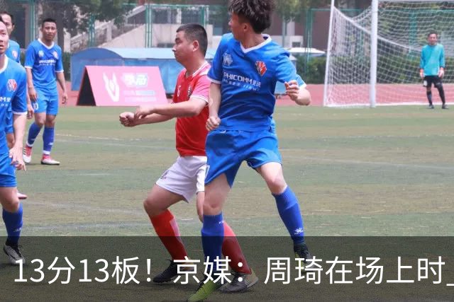 13分13板！京媒：周琦在场上时 山东的球员基本对不上