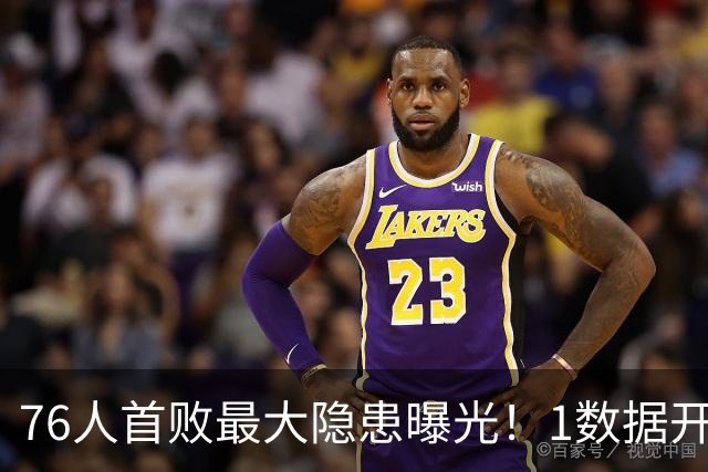 76人首败最大隐患曝光！1数据开季4场全输，詹姆斯冲冠埋雷