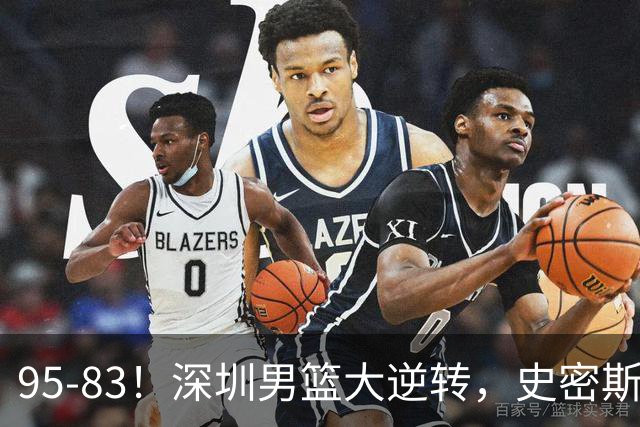 95-83！深圳男篮大逆转，史密斯27分7板5助 球迷：210万美金花的值