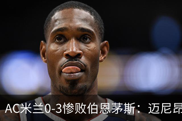 AC米兰0-3惨败伯恩茅斯：迈尼昂红牌引发崩盘