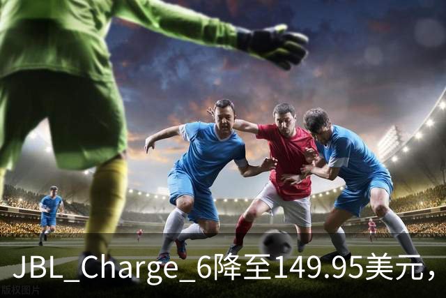 JBL Charge 6降至149.95美元，25%折扣创新低