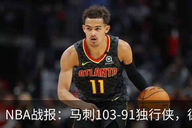 NBA战报：马刺103-91独行侠，德拉雷亚21分