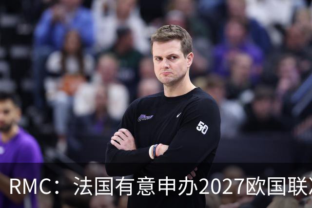 RMC：法国有意申办2027欧国联决赛阶段，承办取决于球队战绩